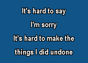 It's hard to say

I'm sorry
It's hard to make the
things I did undone