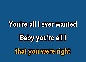 You're all I ever wanted

Baby you're all I

that you were right