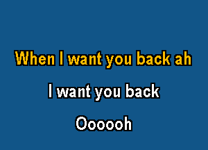 When I want you back ah

lwant you back

Oooooh