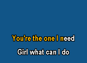 You're the one I need

Girl what can I do