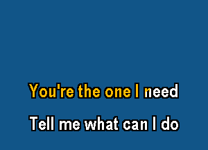 You're the one I need

Tell me what can I do