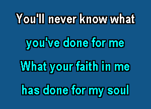 You'll never know what

you've done for me

What your faith in me

has done for my soul