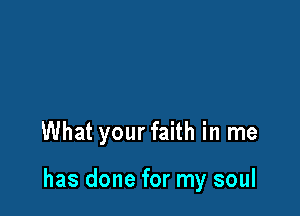 What your faith in me

has done for my soul