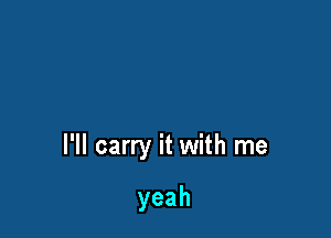 I'll carry it with me

yeah