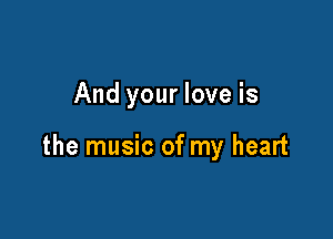And your love is

the music of my heart
