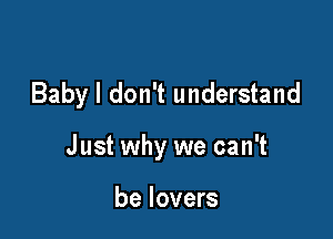 Baby I don't understand

Just why we can't

be lovers