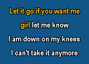 Let it go if you want me

girl let me know

I am down on my knees

I can't take it anymore