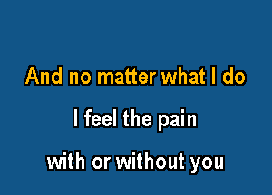 And no matter what I do

lfeel the pain

with or without you