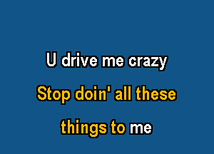 U drive me crazy

Stop doin' all these

things to me