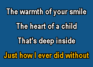 The warmth of your smile

The heart of a child

That's deep inside

Just howl ever did without