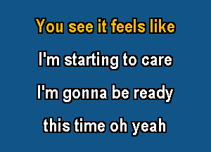 You see it feels like

I'm starting to care

I'm gonna be ready

this time oh yeah