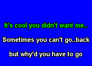 It's cool you didn't want me..

Sometimes you can't go..back

but why'd you have to go