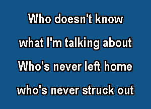 Who doesn't know

what I'm talking about

Who's never left home

who's never struck out