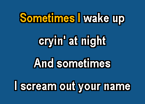 Sometimes I wake up
cryin' at night

And sometimes

I scream out your name