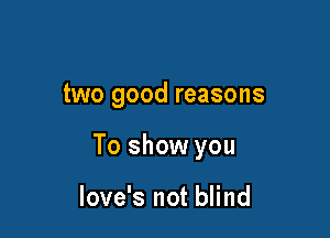 two good reasons

To show you

love's not blind