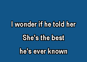 lwonder if he told her

She's the best

he's ever known