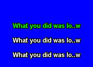 What you did was lo..w

What you did was lo..w

What you did was lo..w