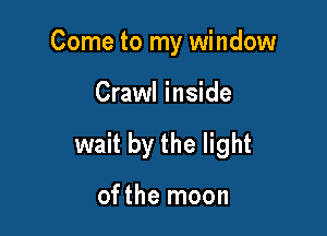 Come to my window

Crawl inside

wait by the light

ofthe moon
