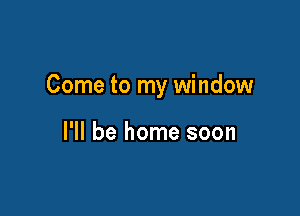 Come to my window

I'll be home soon