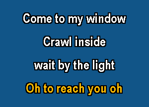 Come to my window
Crawl inside

wait by the light

Oh to reach you oh