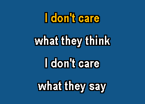 I don't care
what they think

I don't care

what they say