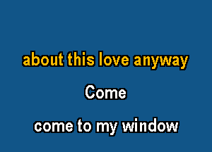 about this love anyway

Come

come to my window