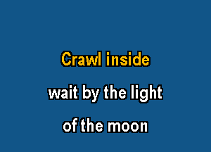 Crawl inside

wait by the light

ofthe moon