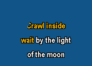 Crawl inside

wait by the light

ofthe moon