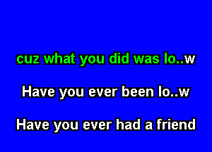 cuz what you did was Io..w

Have you ever been Io..w

Have you ever had a friend