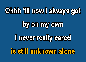 Ohhh 'til nowl always got

by on my own

I never really cared

is still unknown alone