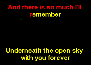 And there is so much I'll
remember

Underneath the open sky
with you forever