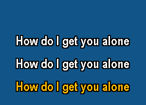 How do I get you alone

How do I get you alone

How do I get you alone