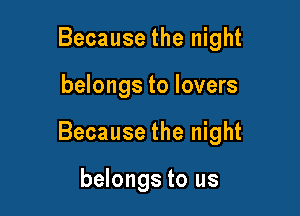 Because the night

belongs to lovers

Because the night

belongs to us