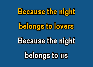 Because the night

belongs to lovers

Because the night

belongs to us