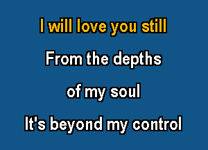 I will love you still
From the depths

of my soul

It's beyond my control