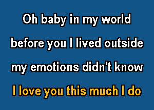 Oh baby in my world

before you I lived outside

my emotions didn't know

I love you this much I do