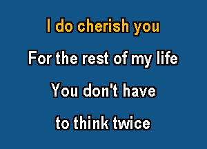 I do cherish you

For the rest of my life

You don't have

to think twice