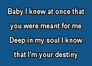 Baby I knew at once that
you were meant for me

Deep in my soul I know

that I'm your destiny