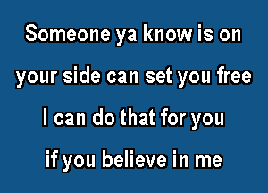 Someone ya know is on

your side can set you free

I can do that for you

if you believe in me