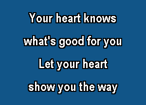 Your heart knows
what's good for you

Let your heart

show you the way
