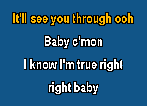 It'll see you through ooh

Baby c'mon

I know I'm true right

right baby