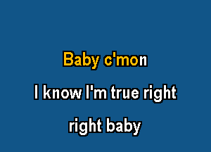 Baby c'mon

I know I'm true right

right baby