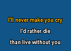 I'll never make you cry

I'd rather die

than live without you