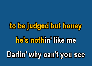 to be judged but honey

he's nothin' like me

Darlin' why can't you see