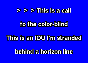 is s ?a This is a call

to the color-blind

This is an IOU Pm stranded

behind a horizon line