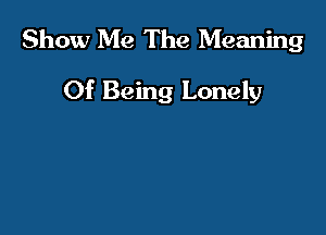 Show Me The Meaning

Of Being Lonely