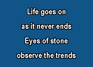 Life goes on

as it never ends

Eyes of stone

observe the trends