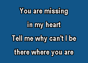 You are missing
in my heart

Tell me why can't I be

there where you are