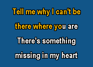 Tell me why I can't be
there where you are

There's something

missing in my heart