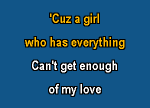 'Cuz a girl

who has everything

Can't get enough

of my love